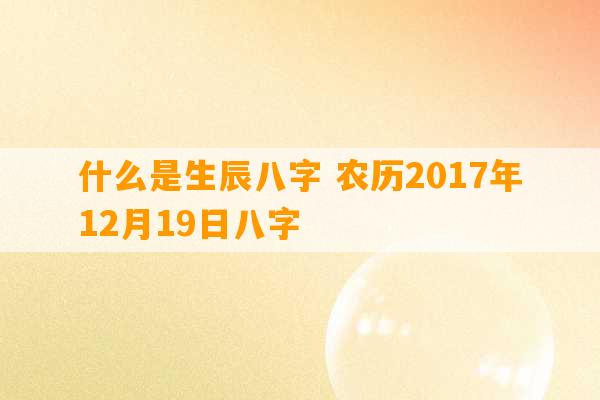 什么是生辰八字 农历2017年12月19日八字