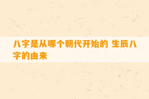 八字是从哪个朝代开始的 生辰八字的由来