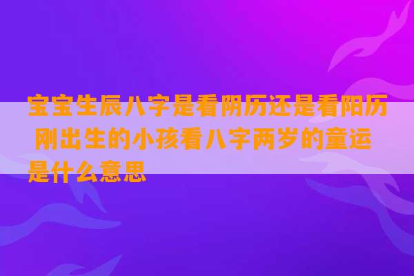 宝宝生辰八字是看阴历还是看阳历 刚出生的小孩看八字两岁的童运是什么意思