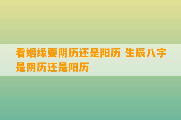 看姻缘要阴历还是阳历 生辰八字是阴历还是阳历