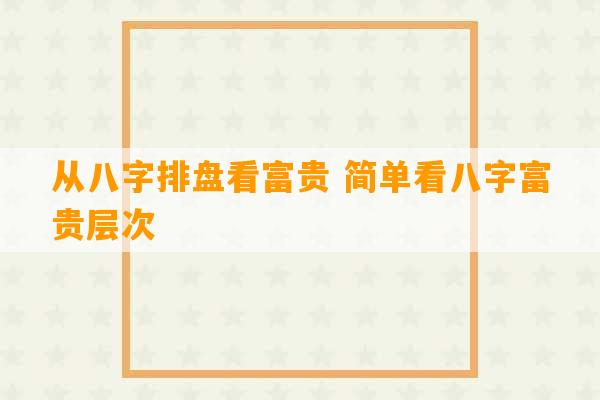 从八字排盘看富贵 简单看八字富贵层次