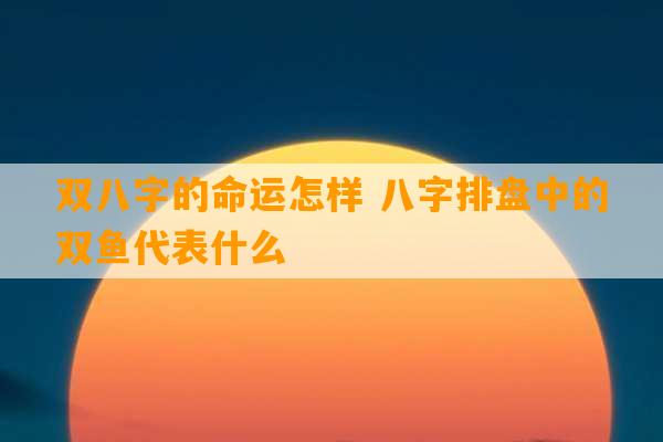 双八字的命运怎样 八字排盘中的双鱼代表什么