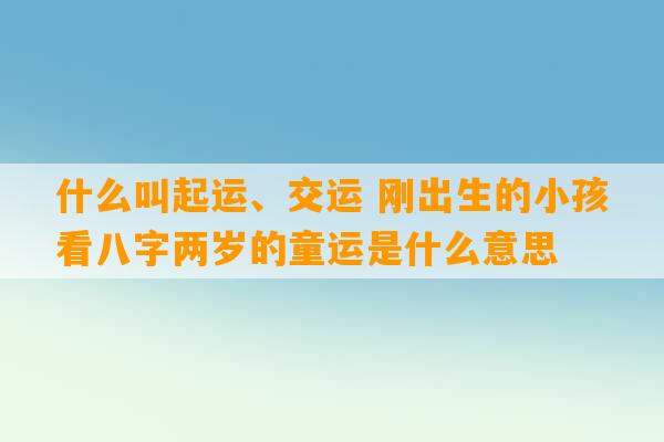 什么叫起运、交运 刚出生的小孩看八字两岁的童运是什么意思