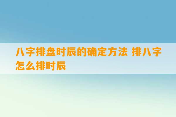 八字排盘时辰的确定方法 排八字怎么排时辰