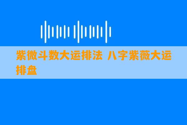 紫微斗数大运排法 八字紫薇大运排盘