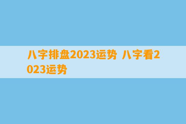 八字排盘2023运势 八字看2023运势