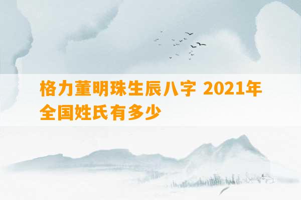 格力董明珠生辰八字 2021年全国姓氏有多少