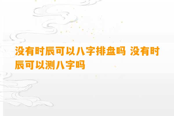 没有时辰可以八字排盘吗 没有时辰可以测八字吗