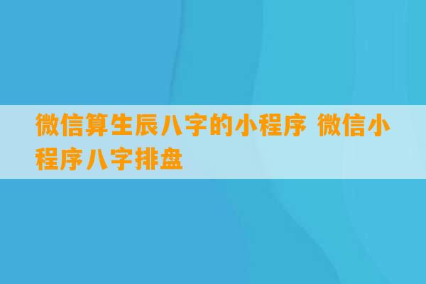 微信算生辰八字的小程序 微信小程序八字排盘