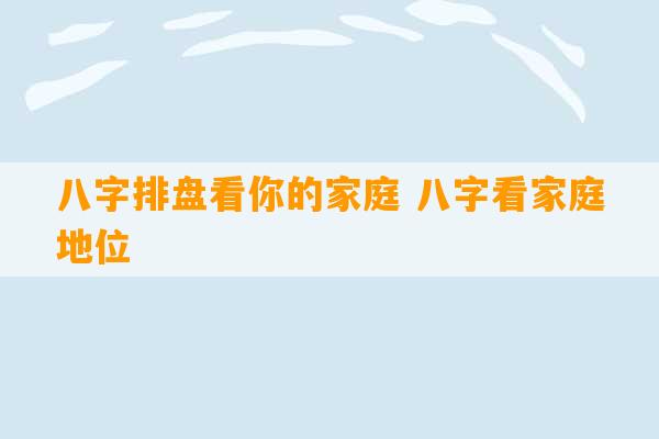 八字排盘看你的家庭 八字看家庭地位