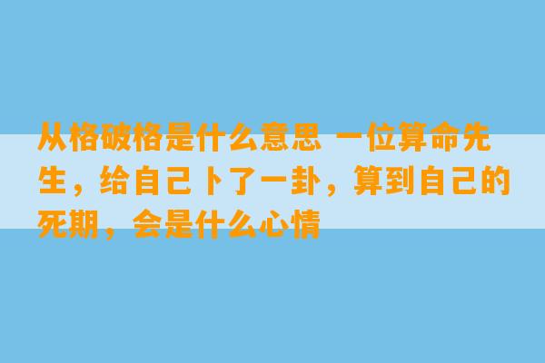 从格破格是什么意思 一位算命先生，给自己卜了一卦，算到自己的死期，会是什么心情