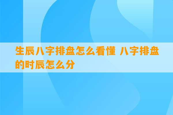 生辰八字排盘怎么看懂 八字排盘的时辰怎么分