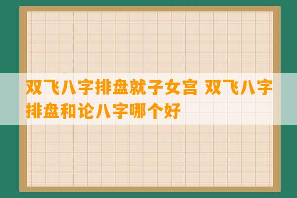 双飞八字排盘就子女宫 双飞八字排盘和论八字哪个好