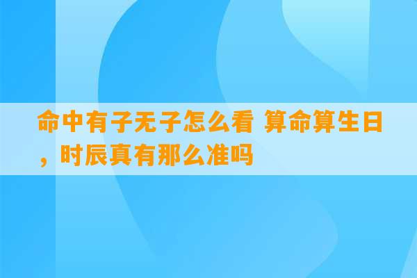 命中有子无子怎么看 算命算生日，时辰真有那么准吗