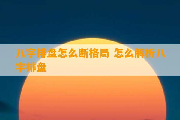 八字排盘怎么断格局 怎么解析八字排盘