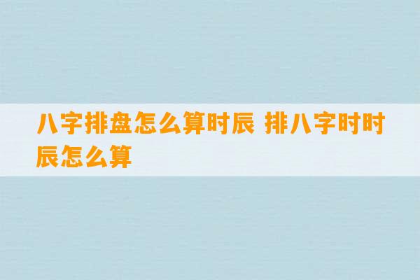 八字排盘怎么算时辰 排八字时时辰怎么算