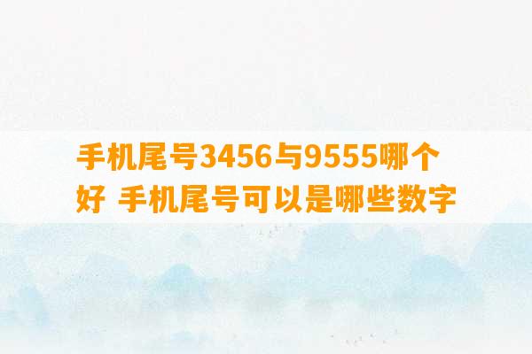 手机尾号3456与9555哪个好 手机尾号可以是哪些数字