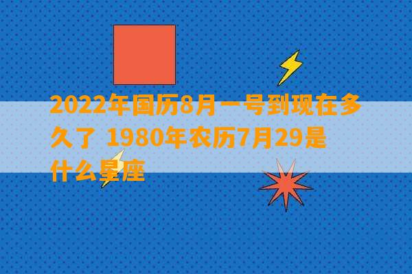 2022年国历8月一号到现在多久了 1980年农历7月29是什么星座