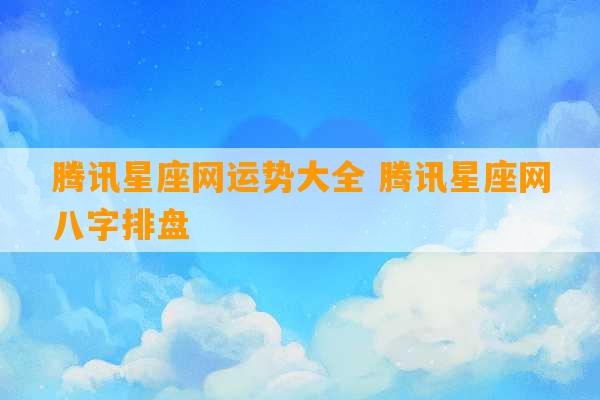 腾讯星座网运势大全 腾讯星座网八字排盘