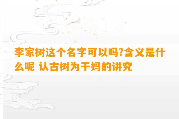 李家树这个名字可以吗?含义是什么呢 认古树为干妈的讲究