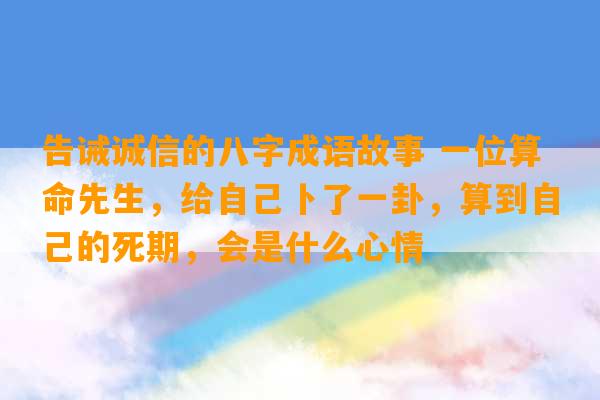 告诫诚信的八字成语故事 一位算命先生，给自己卜了一卦，算到自己的死期，会是什么心情