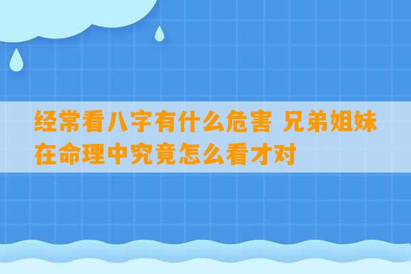 经常看八字有什么危害 兄弟姐妹在命理中究竟怎么看才对