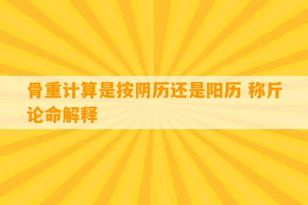 骨重计算是按阴历还是阳历 称斤论命解释