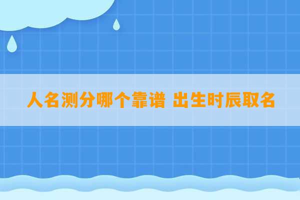 人名测分哪个靠谱 出生时辰取名