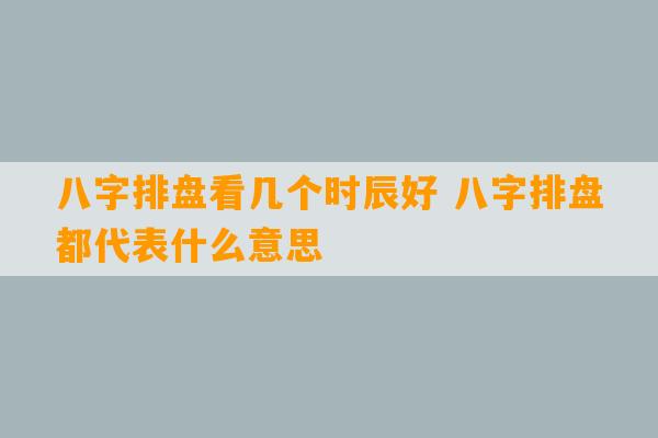 八字排盘看几个时辰好 八字排盘都代表什么意思