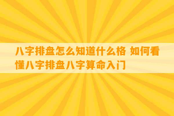 八字排盘怎么知道什么格 如何看懂八字排盘八字算命入门