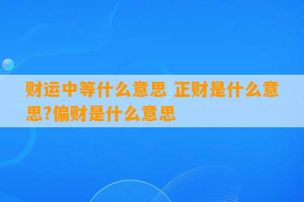 财运中等什么意思 正财是什么意思?偏财是什么意思