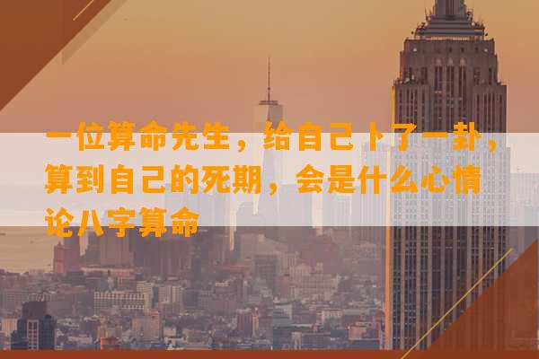 一位算命先生，给自己卜了一卦，算到自己的死期，会是什么心情 论八字算命