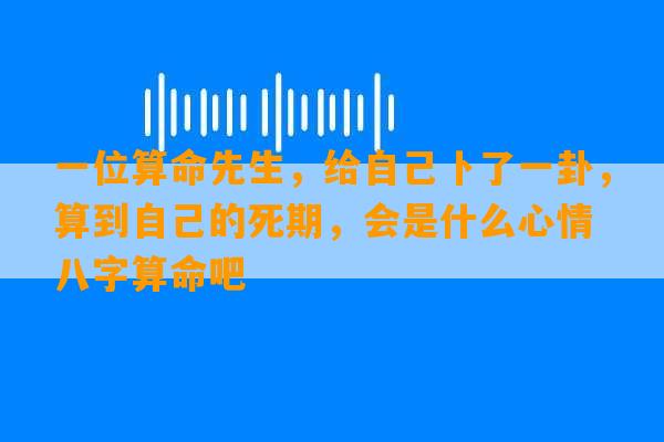 一位算命先生，给自己卜了一卦，算到自己的死期，会是什么心情 八字算命吧