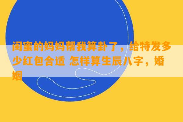 闺蜜的妈妈帮我算卦了，给特发多少红包合适 怎样算生辰八字，婚姻