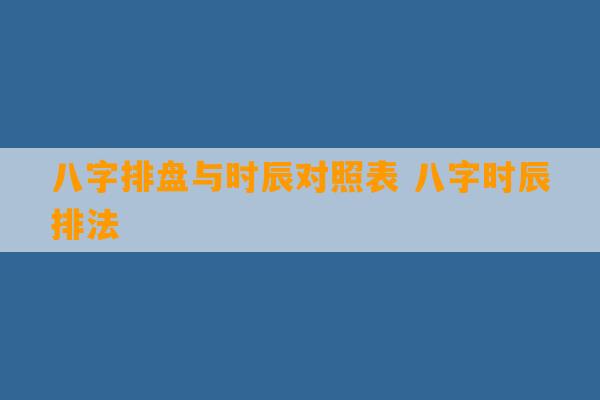 八字排盘与时辰对照表 八字时辰排法