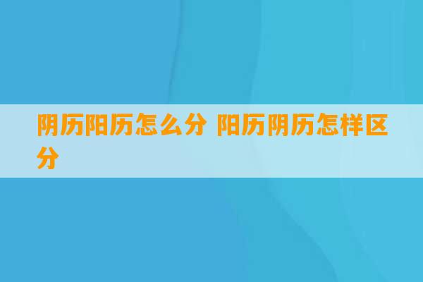 阴历阳历怎么分 阳历阴历怎样区分