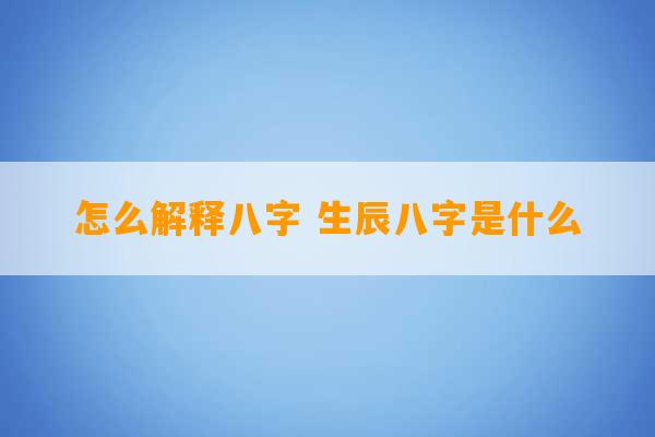 怎么解释八字 生辰八字是什么