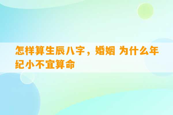 怎样算生辰八字，婚姻 为什么年纪小不宜算命