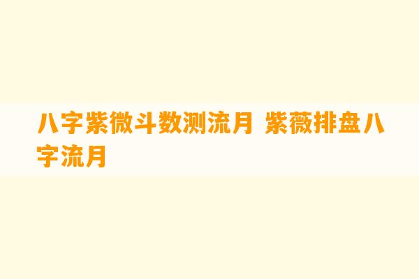 八字紫微斗数测流月 紫薇排盘八字流月