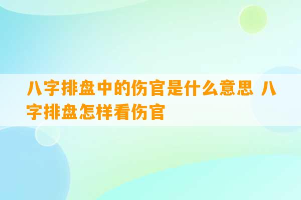 八字排盘中的伤官是什么意思 八字排盘怎样看伤官