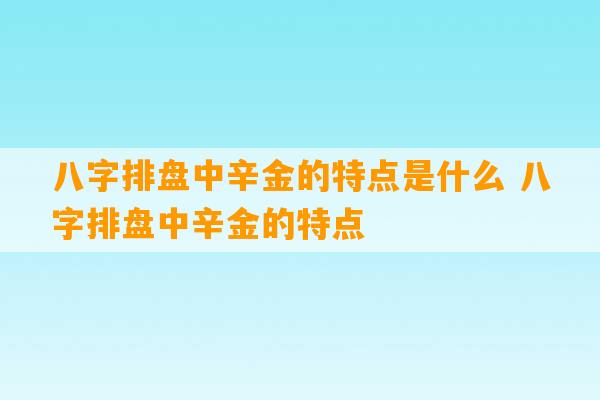 八字排盘中辛金的特点是什么 八字排盘中辛金的特点