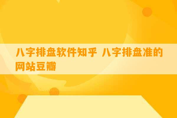 八字排盘软件知乎 八字排盘准的网站豆瓣