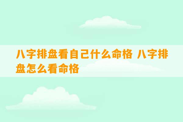 八字排盘看自己什么命格 八字排盘怎么看命格