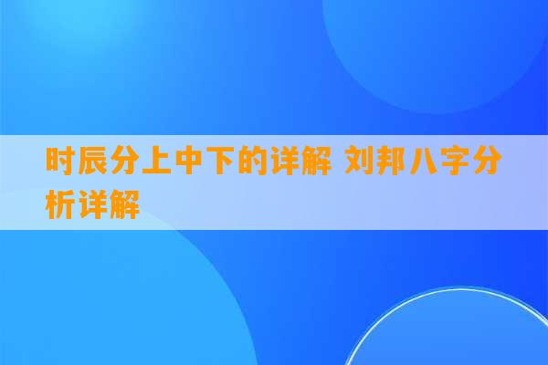 时辰分上中下的详解 刘邦八字分析详解