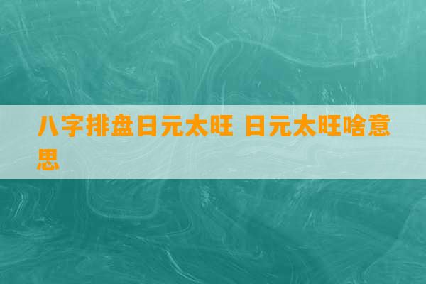 八字排盘日元太旺 日元太旺啥意思