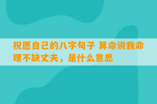 祝愿自己的八字句子 算命说我命理不缺丈夫，是什么意思