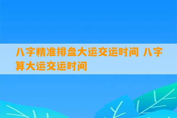 八字精准排盘大运交运时间 八字算大运交运时间