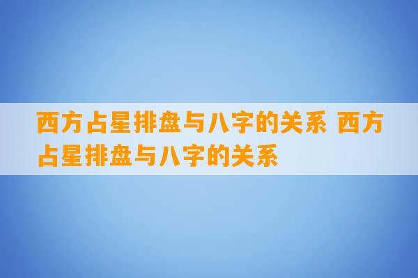 西方占星排盘与八字的关系 西方占星排盘与八字的关系