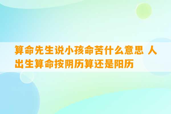 算命先生说小孩命苦什么意思 人出生算命按阴历算还是阳历