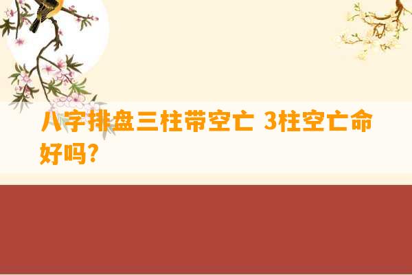 八字排盘三柱带空亡 3柱空亡命好吗?